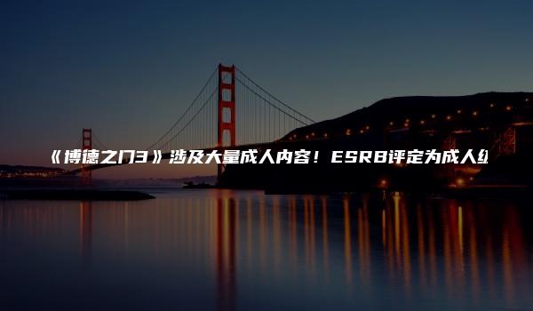 《博德之门3》涉及大量成人内容！ESRB评定为成人级