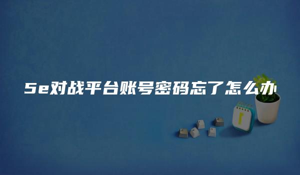 5e对战平台账号密码忘了怎么办