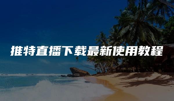推特直播下载最新使用教程