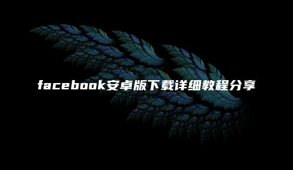 facebook安卓版下载详细教程分享-kardz资讯中心