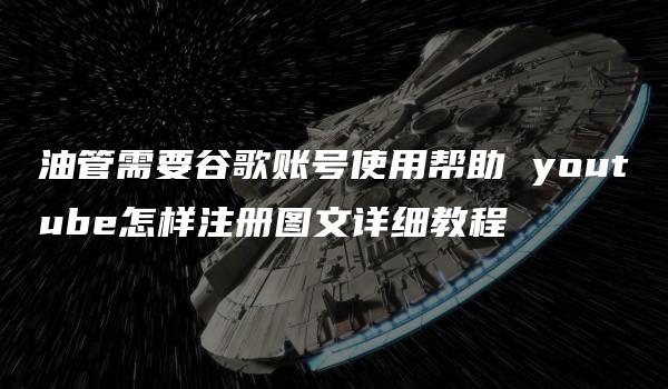 油管需要谷歌账号使用帮助 youtube怎样注册图文详细教程