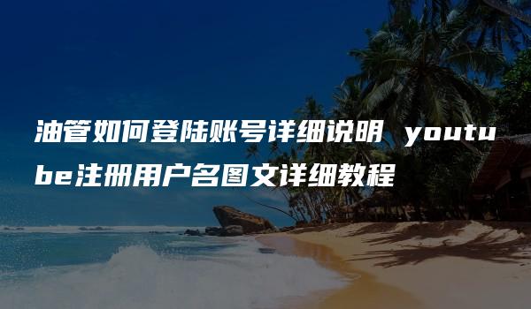 油管如何登陆账号详细说明 youtube注册用户名图文详细教程