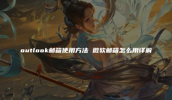 outlook邮箱使用方法 微软邮箱怎么用详解-kardz资讯中心