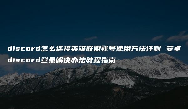 discord怎么连接英雄联盟账号使用方法详解 安卓discord登录解决办法教程指南-kardz资讯中心