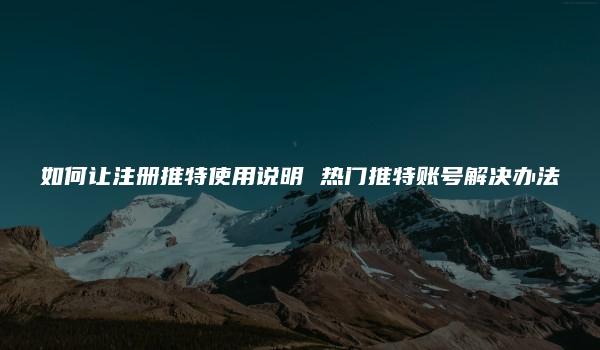 如何让注册推特使用说明 热门推特账号解决办法-kardz资讯中心