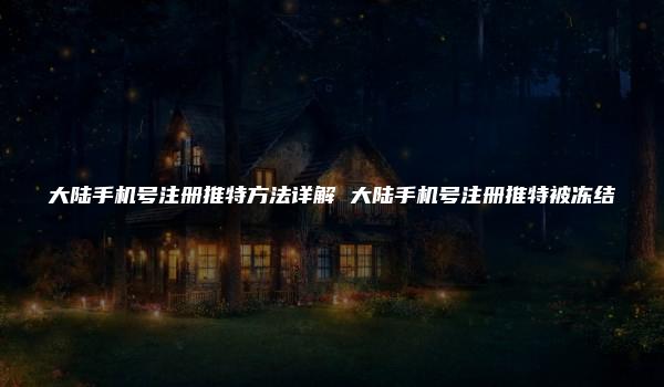 大陆手机号注册推特方法详解 大陆手机号注册推特被冻结-kardz资讯中心