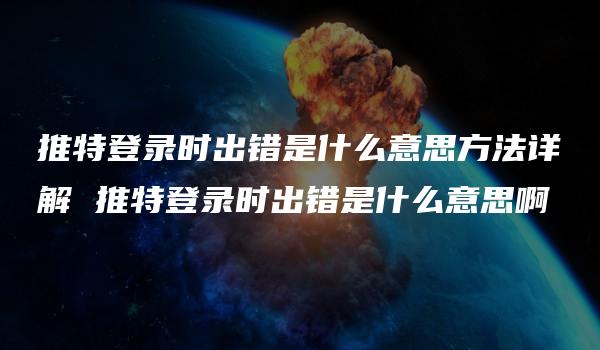 推特登录时出错是什么意思方法详解 推特登录时出错是什么意思啊-kardz资讯中心