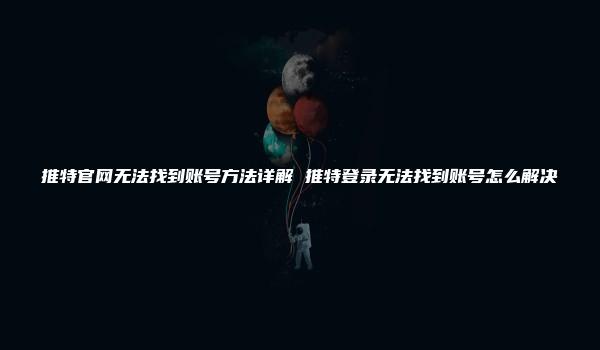 推特官网无法找到账号方法详解 推特登录无法找到账号怎么解决-kardz资讯中心