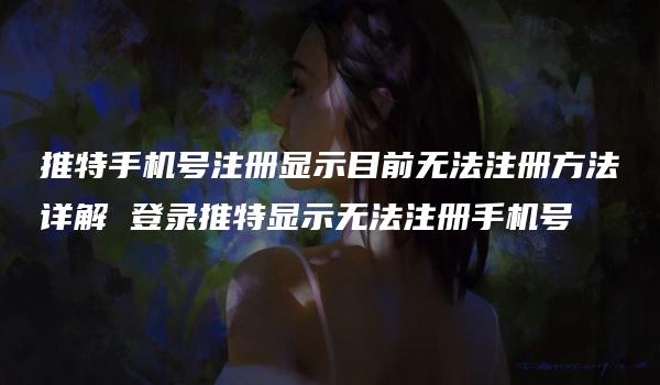 推特手机号注册显示目前无法注册方法详解 登录推特显示无法注册手机号