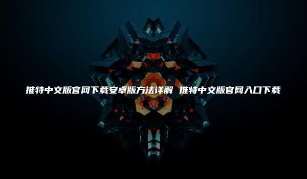 推特中文版官网下载安卓版方法详解 推特中文版官网入口下载