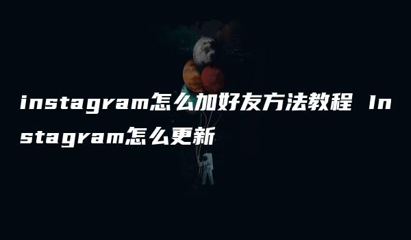 instagram怎么加好友方法教程 Instagram怎么更新