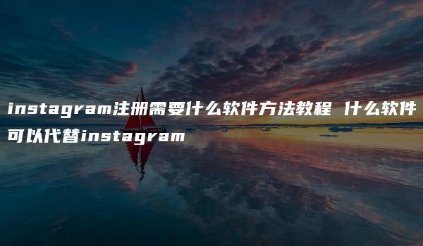 instagram注册需要什么软件方法教程 什么软件可以代替instagram-kardz资讯中心