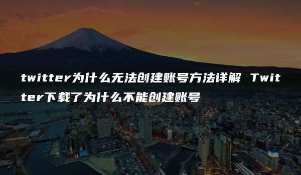twitter为什么无法创建账号方法详解 Twitter下载了为什么不能创建账号