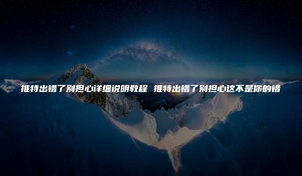 推特出错了别担心详细说明教程 推特出错了别担心这不是你的错