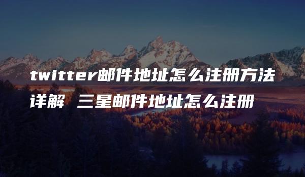 twitter邮件地址怎么注册方法详解 三星邮件地址怎么注册