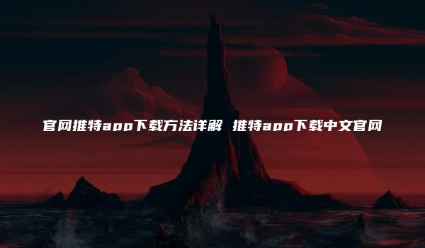官网推特app下载方法详解 推特app下载中文官网