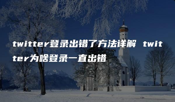 twitter登录出错了方法详解 twitter为啥登录一直出错-kardz资讯中心