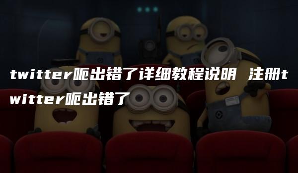 twitter呃出错了详细教程说明 注册twitter呃出错了-kardz资讯中心