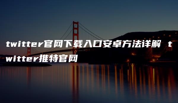 twitter官网下载入口安卓方法详解 twitter推特官网-kardz资讯中心
