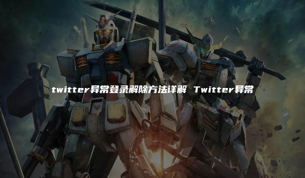 twitter异常登录解除方法详解 Twitter异常