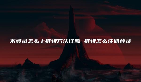 不登录怎么上推特方法详解 推特怎么注册登录-kardz资讯中心
