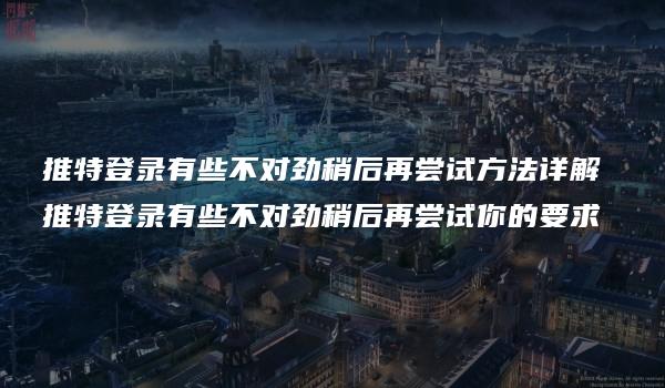 推特登录有些不对劲稍后再尝试方法详解 推特登录有些不对劲稍后再尝试你的要求-kardz资讯中心