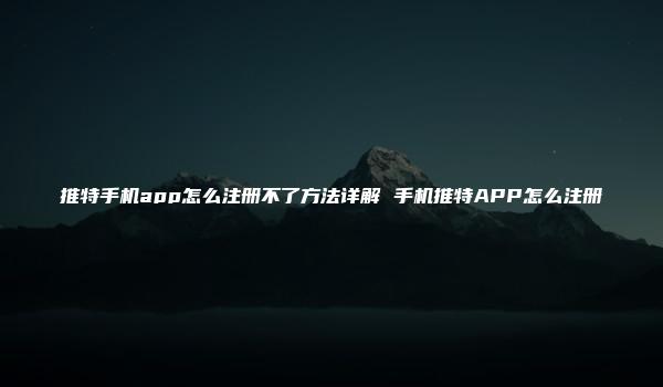 推特手机app怎么注册不了方法详解 手机推特APP怎么注册-kardz资讯中心