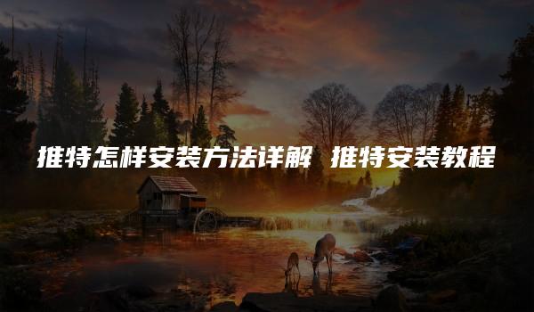 推特怎样安装方法详解 推特安装教程