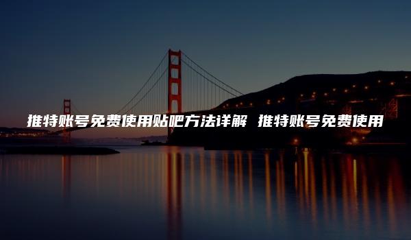 推特账号免费使用贴吧方法详解 推特账号免费使用-kardz资讯中心