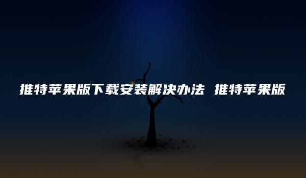 推特苹果版下载安装解决办法 推特苹果版