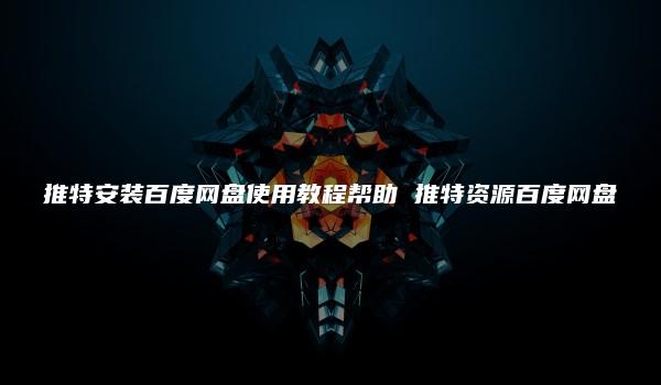 推特安装百度网盘使用教程帮助 推特资源百度网盘
