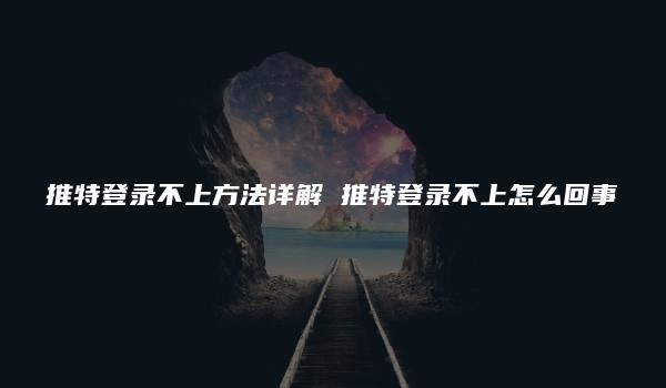 推特登录不上方法详解 推特登录不上怎么回事-kardz资讯中心