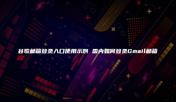 谷歌邮箱登录入口使用示例 国内如何登录Gmail邮箱