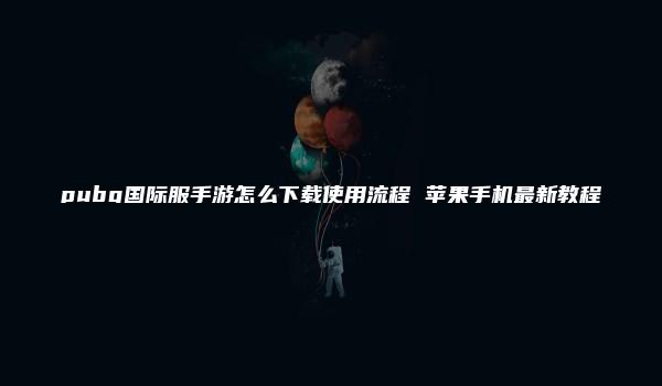 pubg国际服手游怎么下载使用流程 苹果手机最新教程-kardz资讯中心