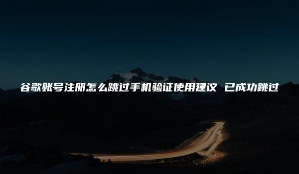 谷歌账号注册怎么跳过手机验证使用建议 已成功跳过-kardz资讯中心