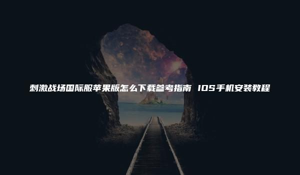 刺激战场国际服苹果版怎么下载参考指南 IOS手机安装教程-kardz资讯中心