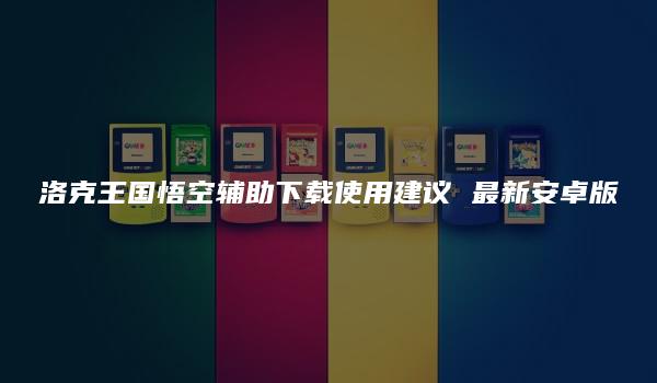 洛克王国悟空辅助下载使用建议 最新安卓版-kardz资讯中心
