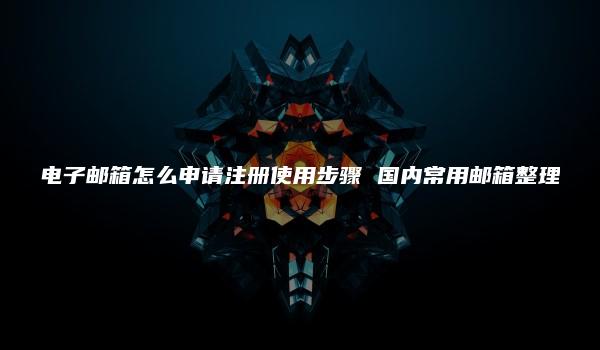 电子邮箱怎么申请注册使用步骤 国内常用邮箱整理-kardz资讯中心