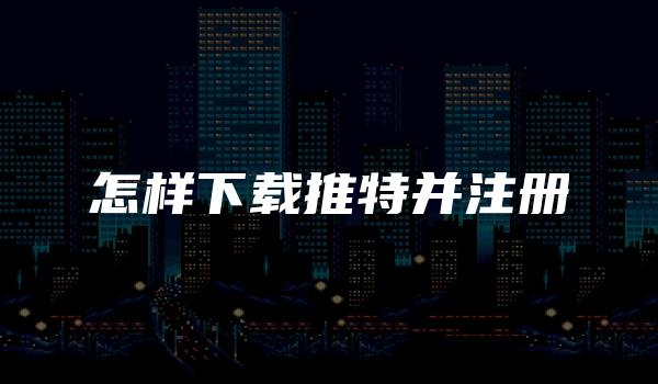 怎样下载推特并注册