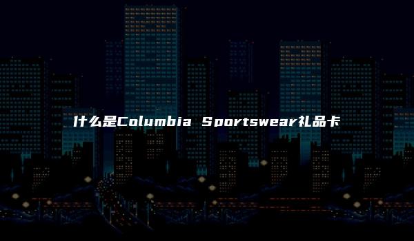 什么是Columbia Sportswear礼品卡-kardz资讯中心