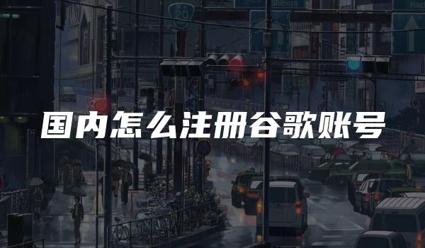 国内怎么注册谷歌账号-kardz资讯中心