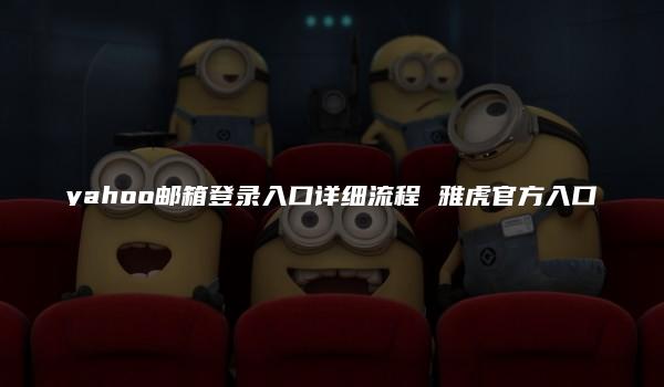 yahoo邮箱登录入口详细流程 雅虎官方入口-kardz资讯中心