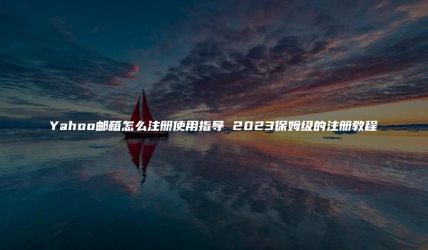 Yahoo邮箱怎么注册使用指导 2023保姆级的注册教程-kardz资讯中心