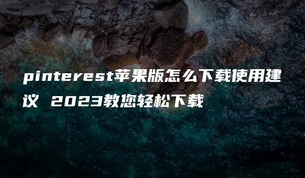 pinterest苹果版怎么下载使用建议 2023教您轻松下载