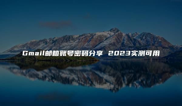 Gmail邮箱账号密码分享 2023实测可用-kardz资讯中心