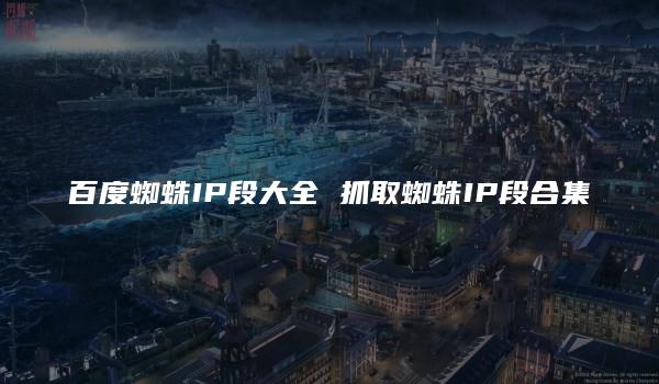 百度蜘蛛IP段大全 抓取蜘蛛IP段合集