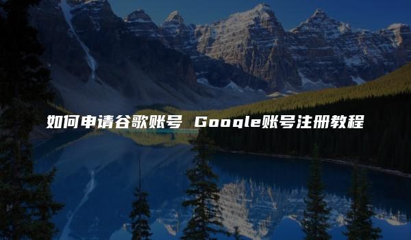 如何申请谷歌账号 Google账号注册教程-kardz资讯中心
