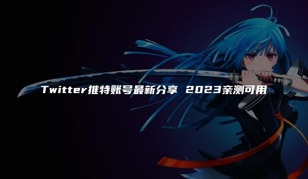 Twitter推特账号最新分享 2023亲测可用