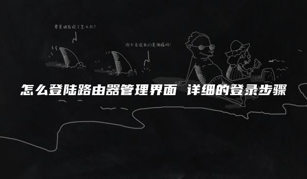 怎么登陆路由器管理界面 详细的登录步骤