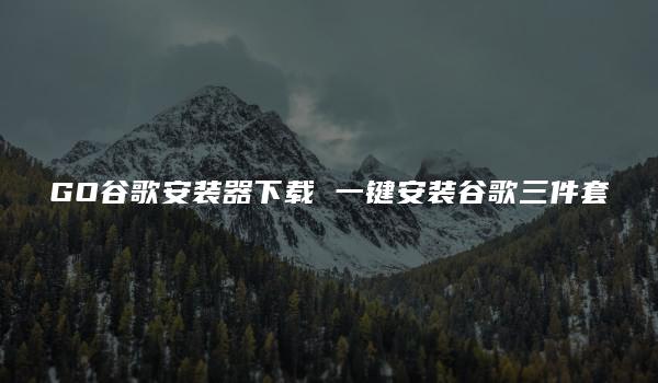 GO谷歌安装器下载 一键安装谷歌三件套